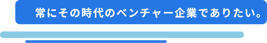常にその時代のベンチャーでありたい